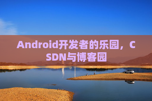 Android开发者的乐园，CSDN与博客园