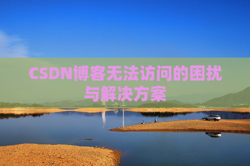 CSDN博客无法访问的困扰与解决方案 CSDN博客无法访问的困扰与解决方案